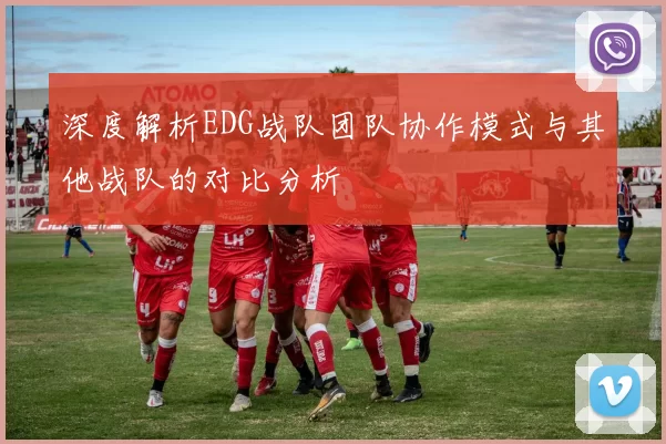 深度解析EDG战队团队协作模式与其他战队的对比分析