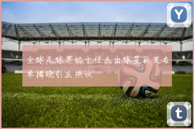 全球足球界的十位杰出球星获奖名单揭晓引发热议
