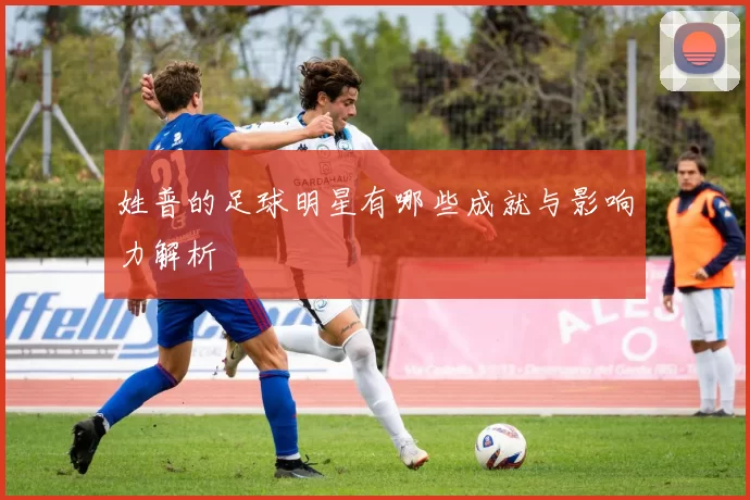 姓普的足球明星有哪些成就与影响力解析