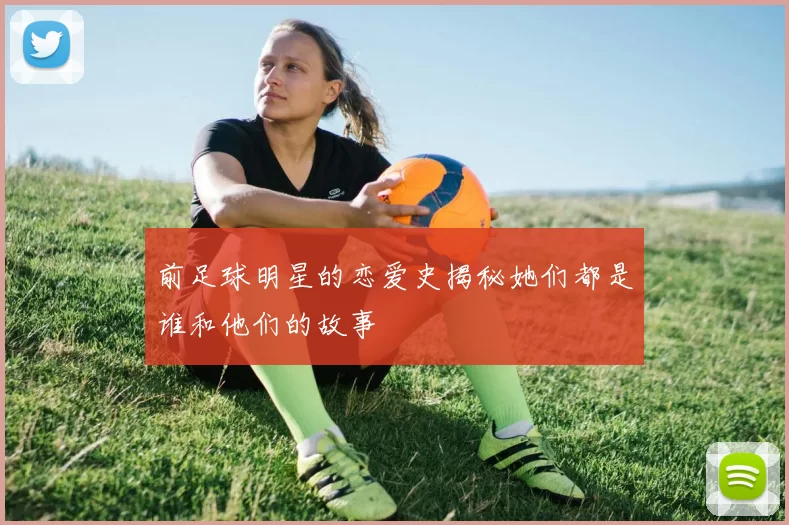 前足球明星的恋爱史揭秘她们都是谁和他们的故事