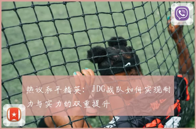热议和平精英：JDG战队如何实现耐力与实力的双重提升