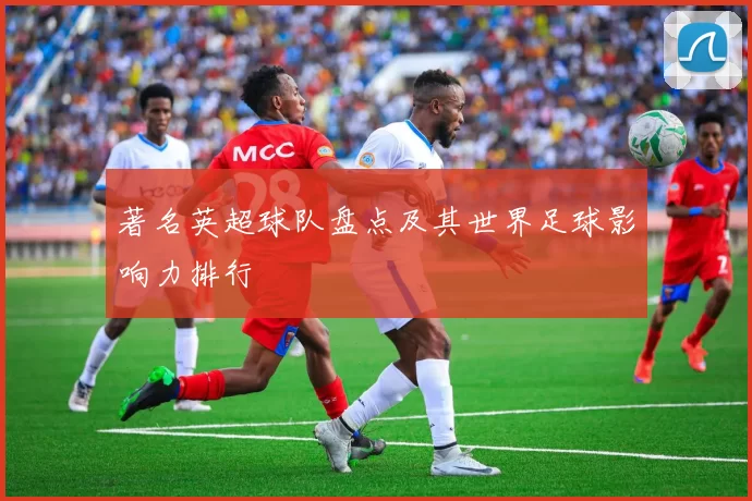 著名英超球队盘点及其世界足球影响力排行