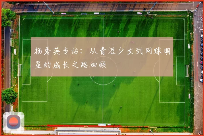 杨秀英专访：从青涩少女到网球明星的成长之路回顾