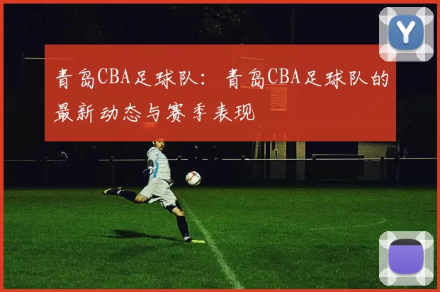 青岛CBA足球队：青岛CBA足球队的最新动态与赛季表现