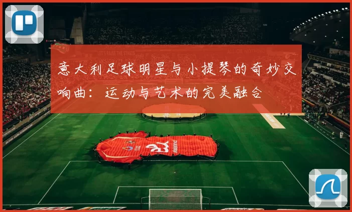 意大利足球明星与小提琴的奇妙交响曲：运动与艺术的完美融合