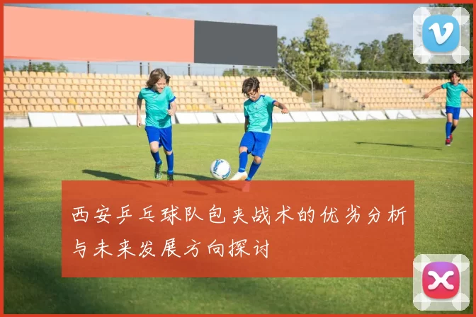 西安乒乓球队包夹战术的优劣分析与未来发展方向探讨