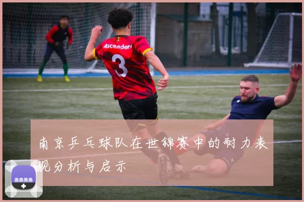 南京乒乓球队在世锦赛中的耐力表现分析与启示