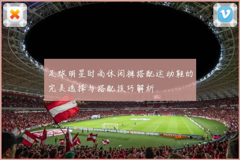足球明星时尚休闲裤搭配运动鞋的完美选择与搭配技巧解析