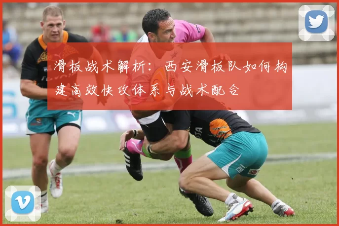 滑板战术解析：西安滑板队如何构建高效快攻体系与战术配合