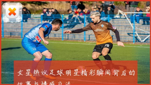 女星热议足球明星精彩瞬间背后的故事与情感交流