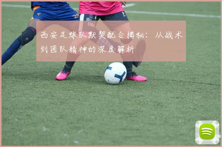 西安足球队默契配合揭秘：从战术到团队精神的深度解析