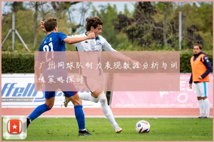 广州网球队耐力表现数据分析与训练策略探讨