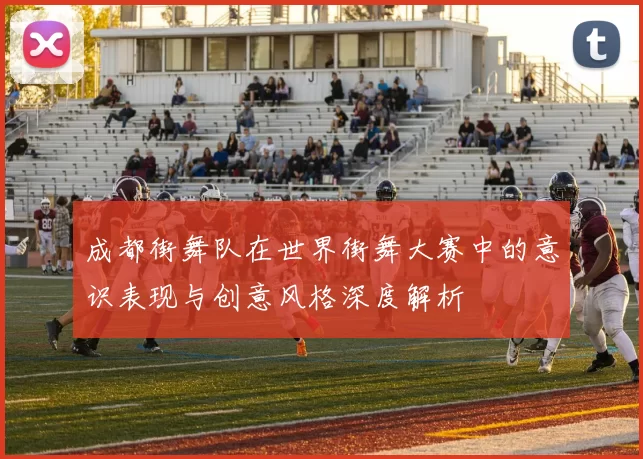 成都街舞队在世界街舞大赛中的意识表现与创意风格深度解析