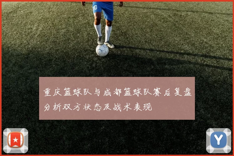 重庆篮球队与成都篮球队赛后复盘分析双方状态及战术表现