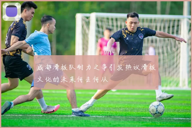 成都滑板队耐力之争引发热议滑板文化的未来何去何从