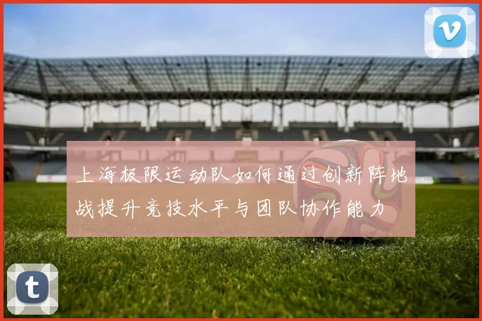 上海极限运动队如何通过创新阵地战提升竞技水平与团队协作能力