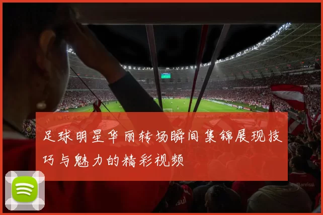 足球明星华丽转场瞬间集锦展现技巧与魅力的精彩视频