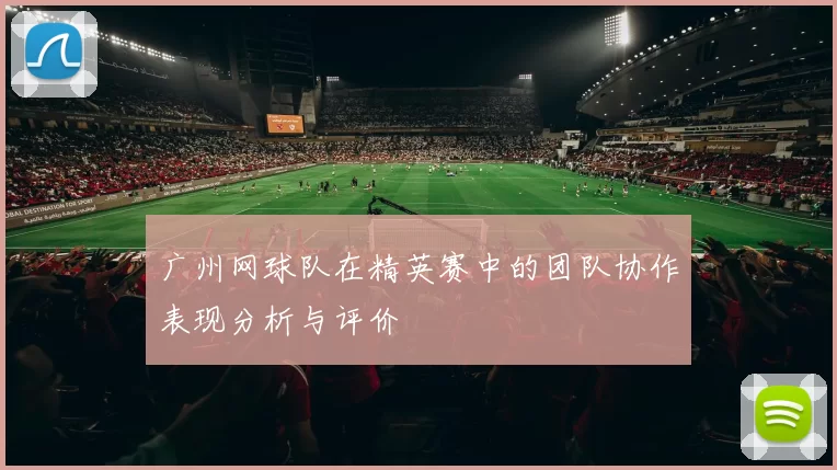广州网球队在精英赛中的团队协作表现分析与评价