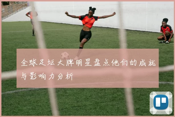 全球足坛大牌明星盘点他们的成就与影响力分析