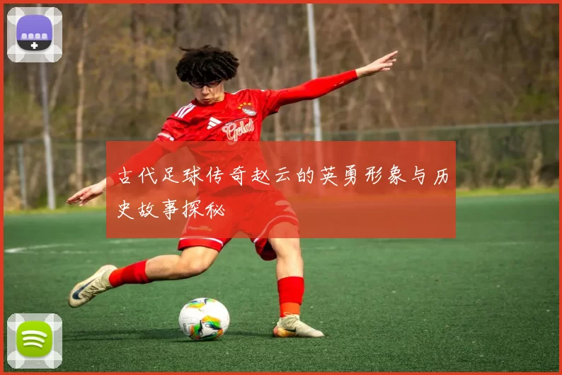 古代足球传奇赵云的英勇形象与历史故事探秘