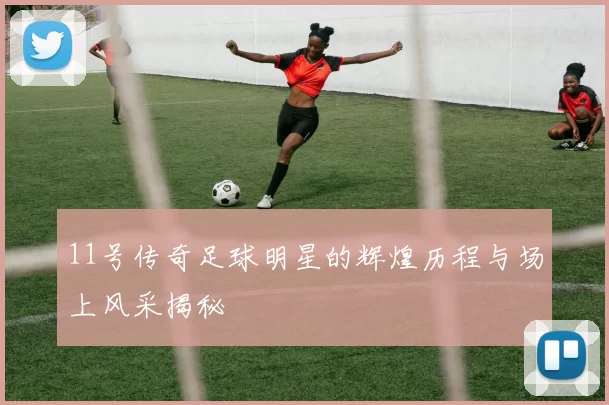 11号传奇足球明星的辉煌历程与场上风采揭秘