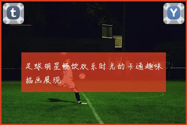 足球明星畅饮欢乐时光的卡通趣味插画展现