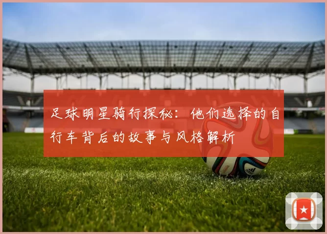 足球明星骑行探秘：他们选择的自行车背后的故事与风格解析