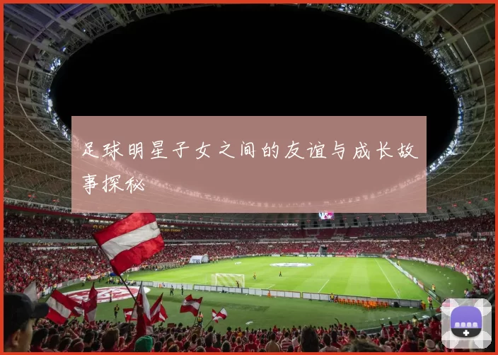 足球明星子女之间的友谊与成长故事探秘