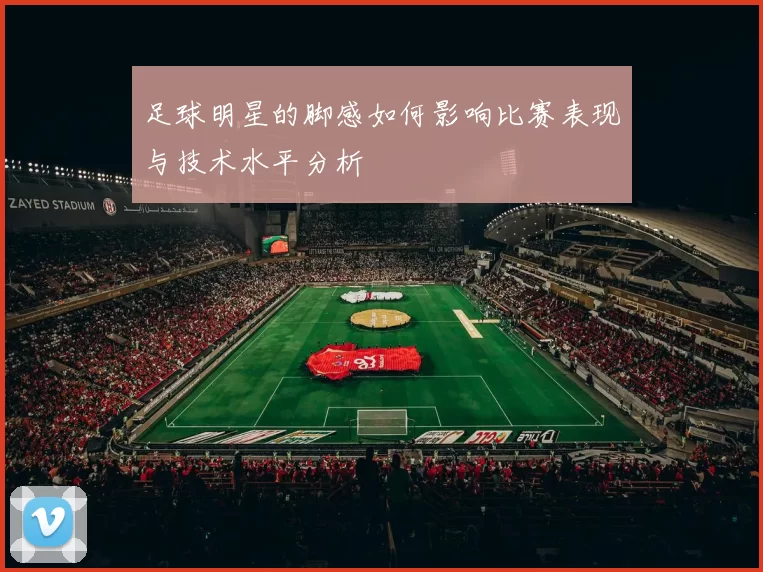 足球明星的脚感如何影响比赛表现与技术水平分析