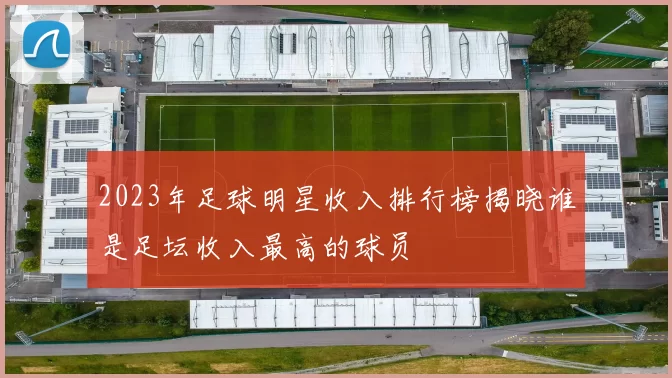 2023年足球明星收入排行榜揭晓谁是足坛收入最高的球员