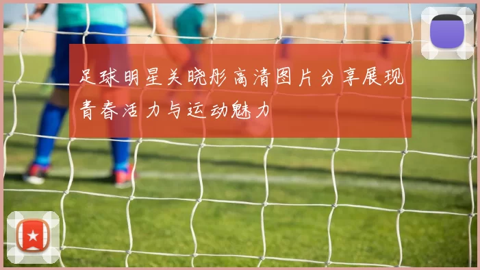 足球明星关晓彤高清图片分享展现青春活力与运动魅力