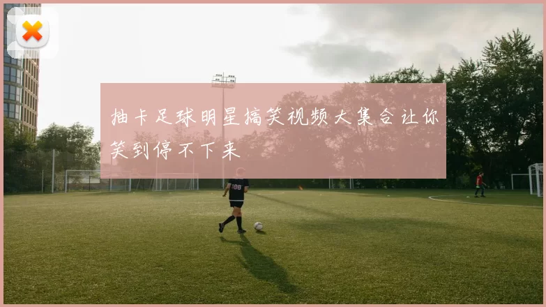 抽卡足球明星搞笑视频大集合让你笑到停不下来