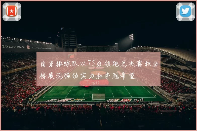 南京排球队以75分领跑总决赛积分榜展现强劲实力和夺冠希望