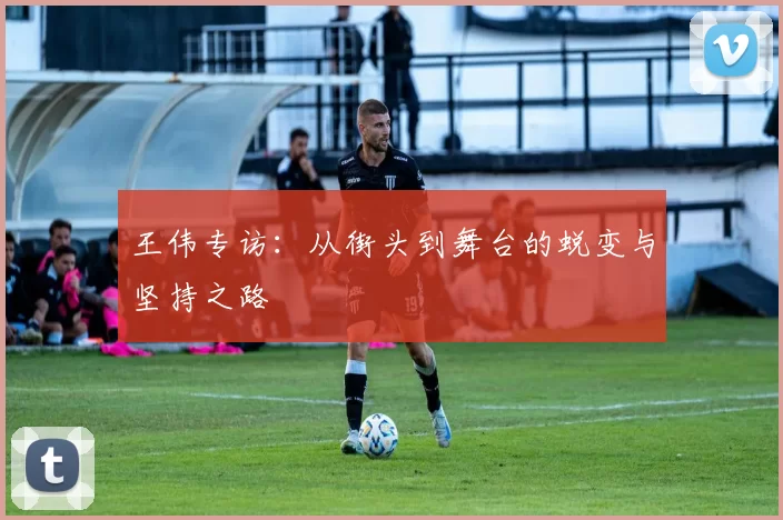 王伟专访：从街头到舞台的蜕变与坚持之路