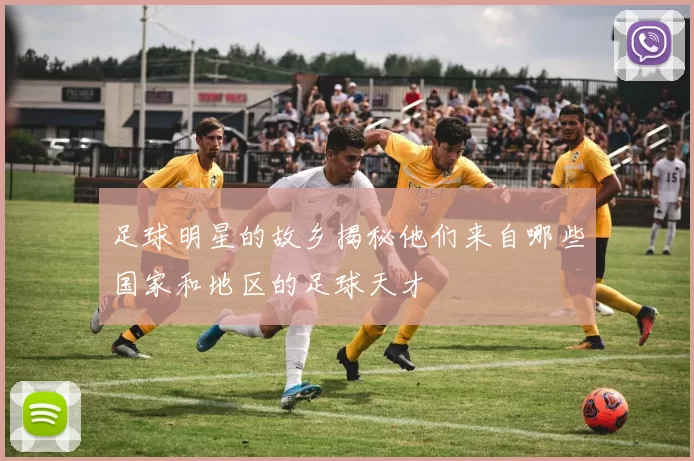 足球明星的故乡揭秘他们来自哪些国家和地区的足球天才