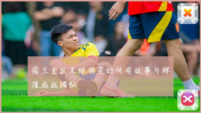 荷兰金发足球明星的传奇故事与辉煌成就揭秘