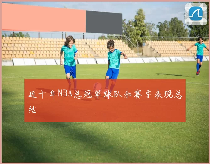 近十年NBA总冠军球队和赛季表现总结