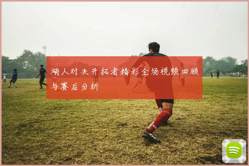 湖人对决开拓者精彩全场视频回顾与赛后分析