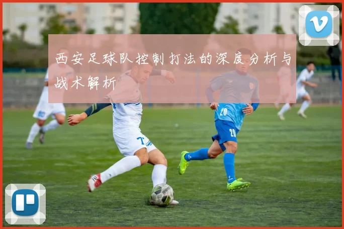 西安足球队控制打法的深度分析与战术解析