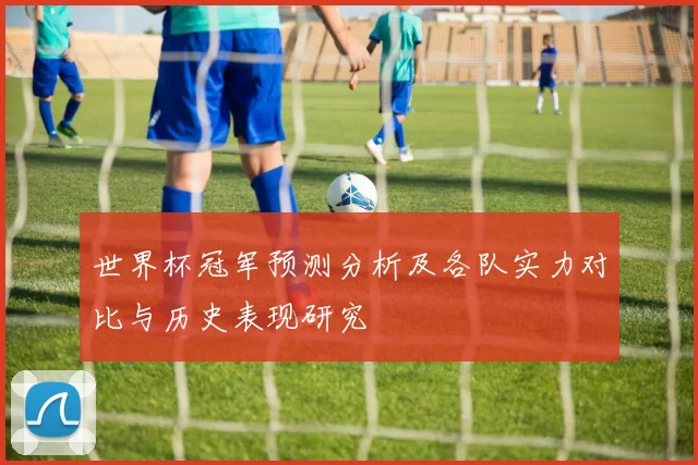 世界杯冠军预测分析及各队实力对比与历史表现研究