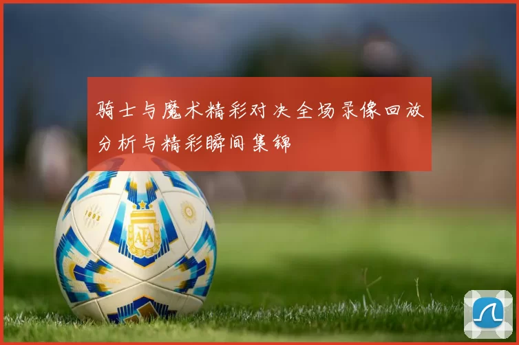 骑士与魔术精彩对决全场录像回放分析与精彩瞬间集锦