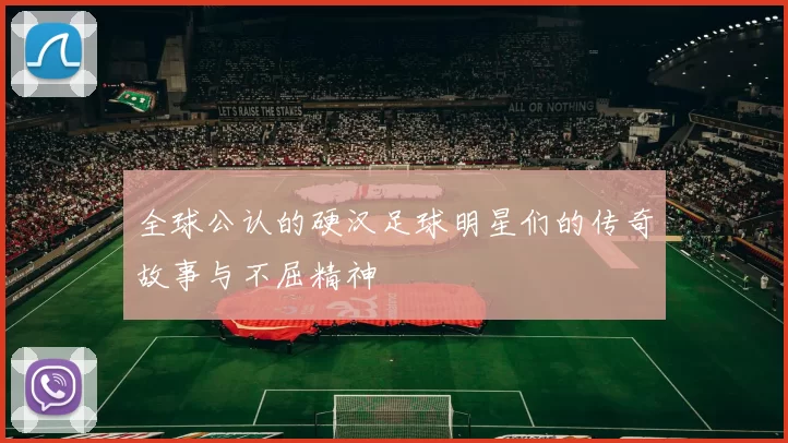 全球公认的硬汉足球明星们的传奇故事与不屈精神