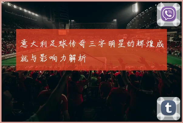 意大利足球传奇三字明星的辉煌成就与影响力解析